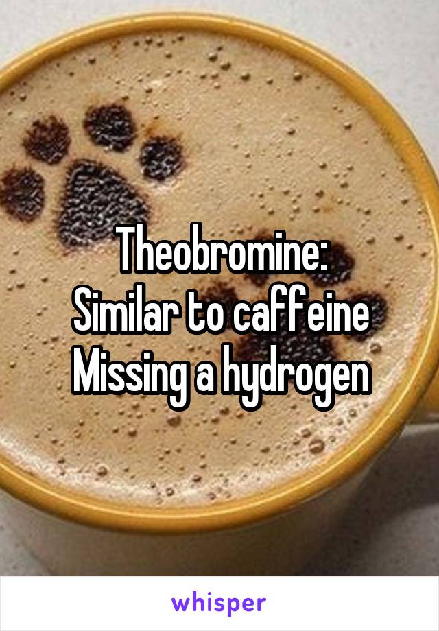 Theobromine:
Similar to caffeine
Missing a hydrogen
