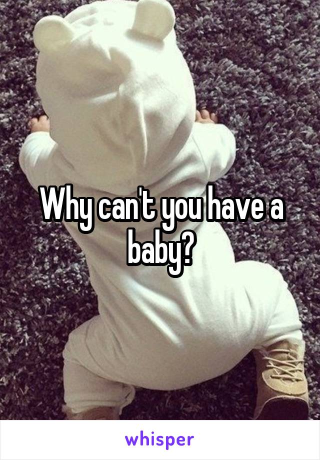 Why can't you have a baby?
