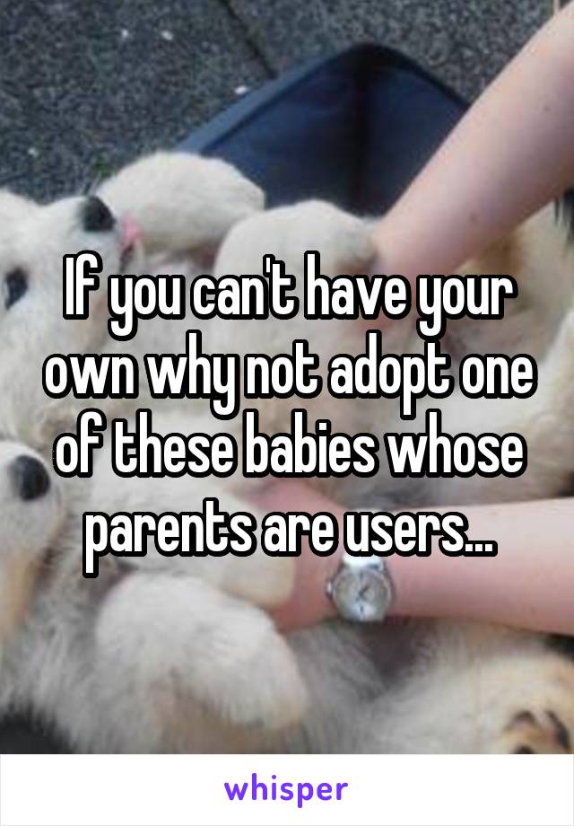 If you can't have your own why not adopt one of these babies whose parents are users...