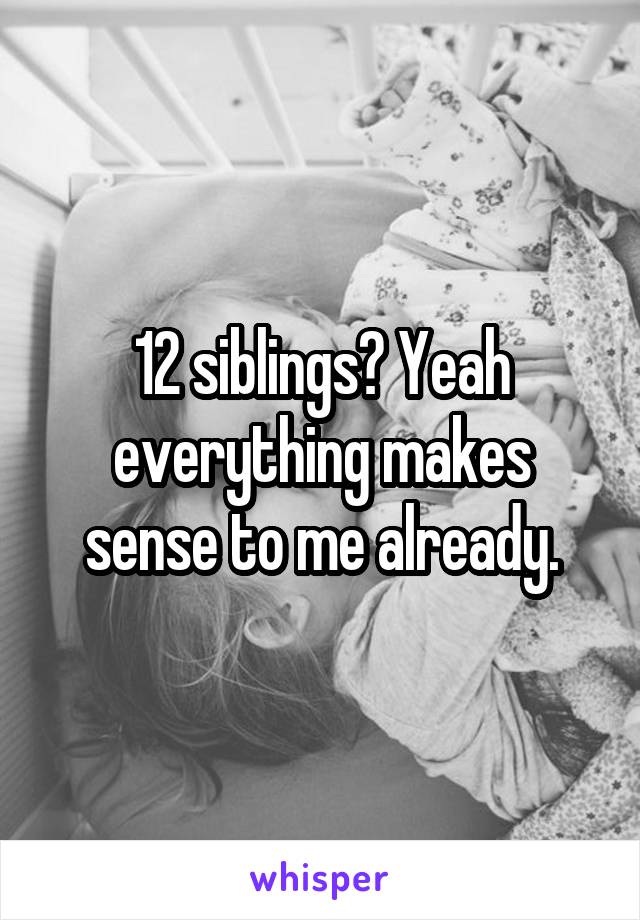 12 siblings? Yeah everything makes sense to me already.