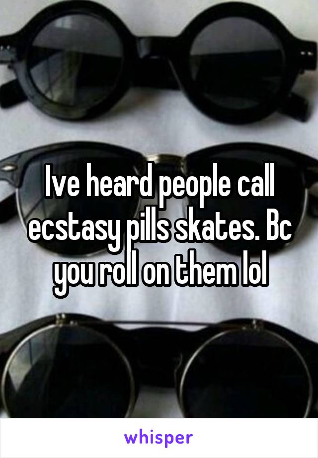 Ive heard people call ecstasy pills skates. Bc you roll on them lol