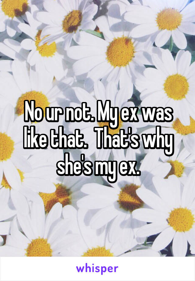 No ur not. My ex was like that.  That's why she's my ex.