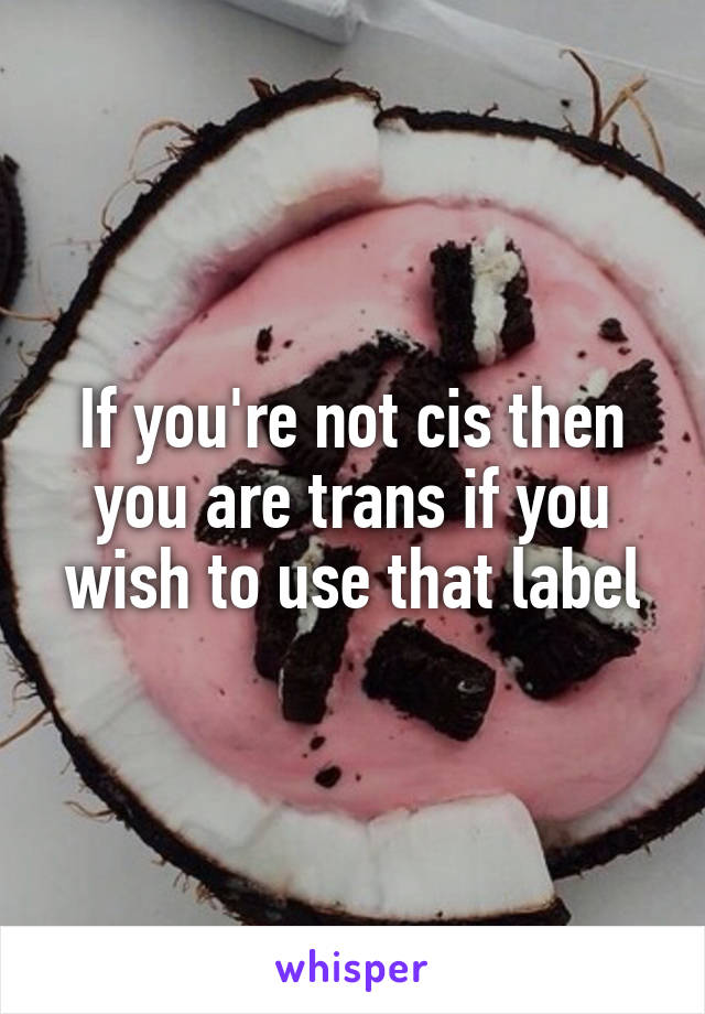 If you're not cis then you are trans if you wish to use that label