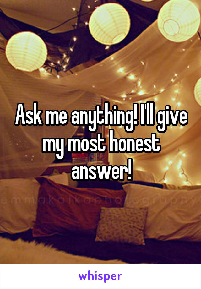 Ask me anything! I'll give my most honest answer!