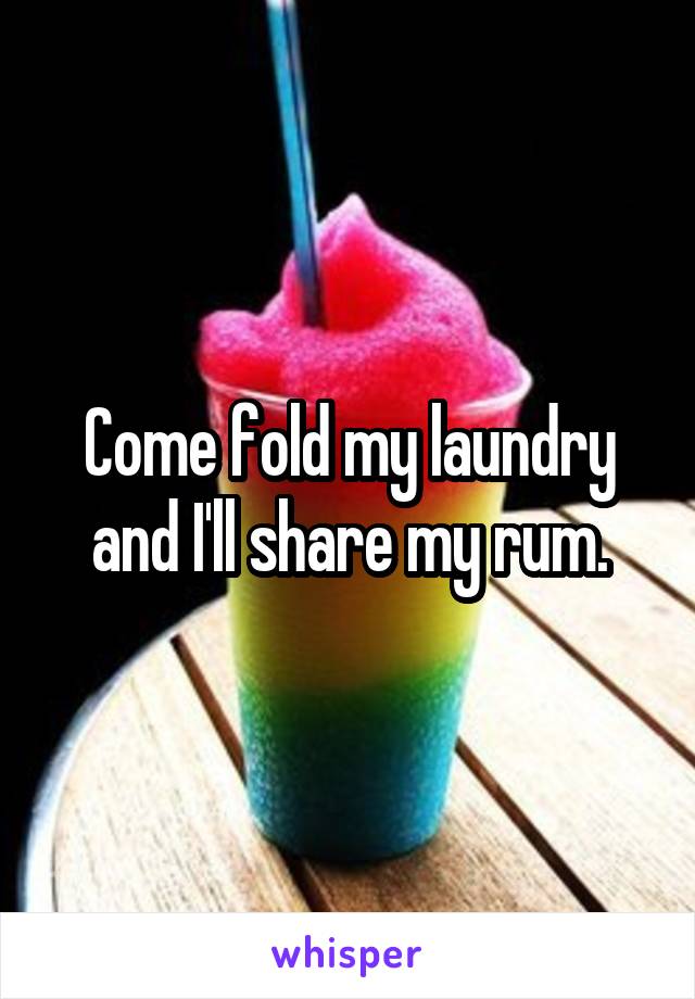 Come fold my laundry and I'll share my rum.