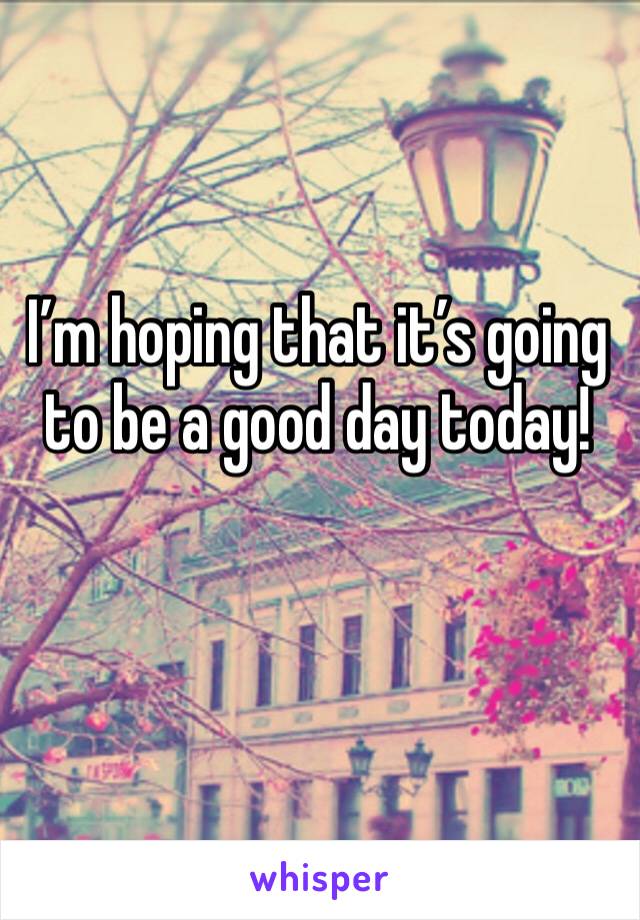 I’m hoping that it’s going to be a good day today!