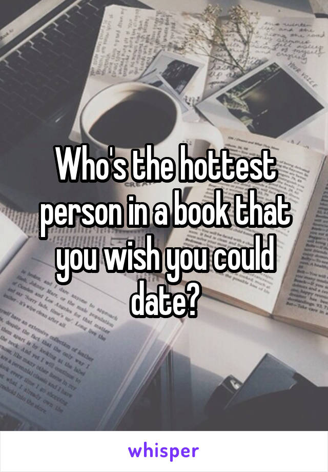 Who's the hottest person in a book that you wish you could date?