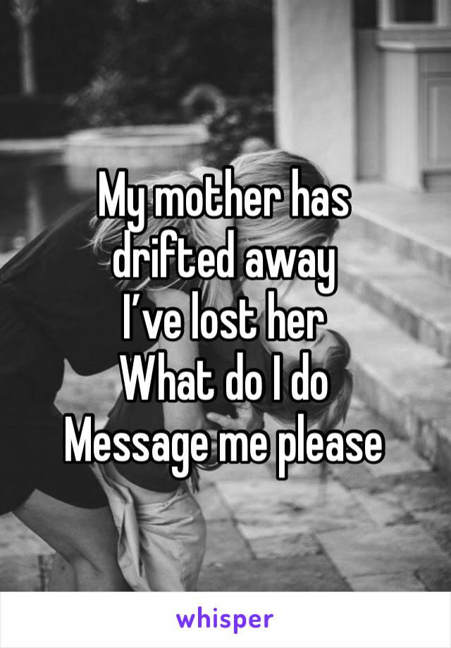 My mother has drifted away 
I’ve lost her 
What do I do 
Message me please