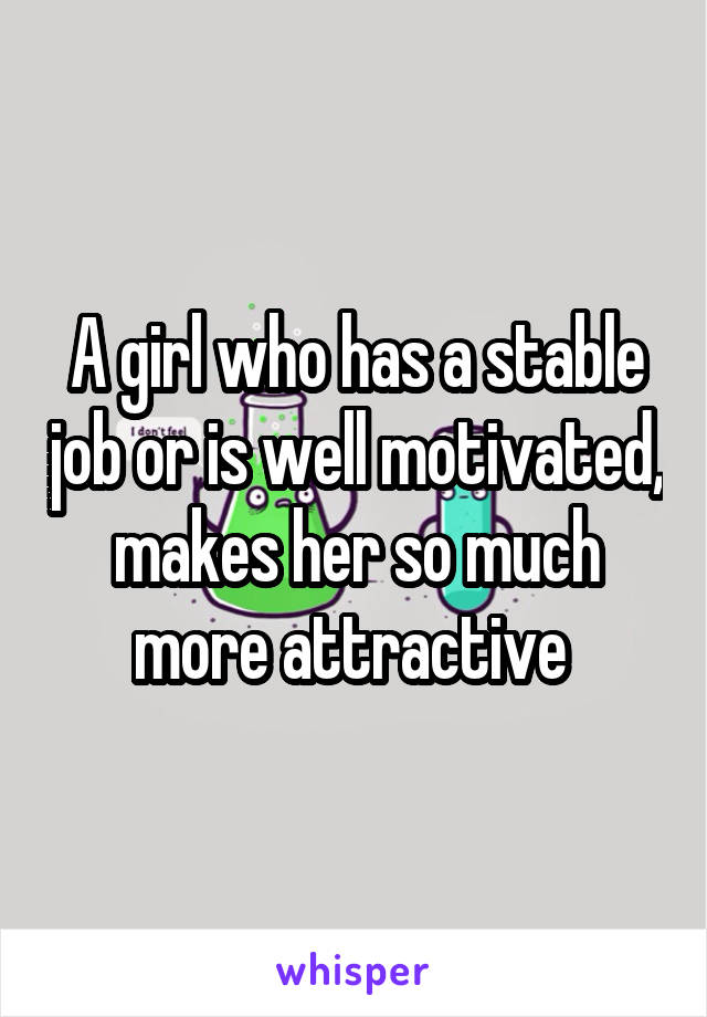 A girl who has a stable job or is well motivated, makes her so much more attractive 