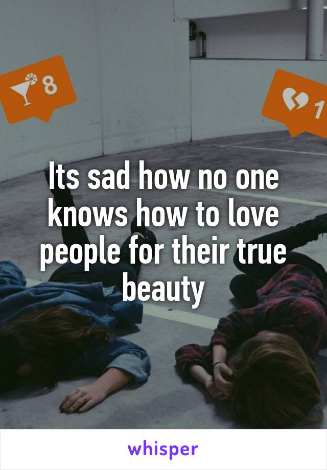 Its sad how no one knows how to love people for their true beauty