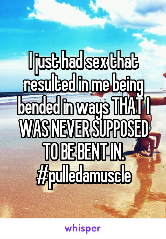 I just had sex that resulted in me being bended in ways THAT I WAS NEVER SUPPOSED TO BE BENT IN.
#pulledamuscle
