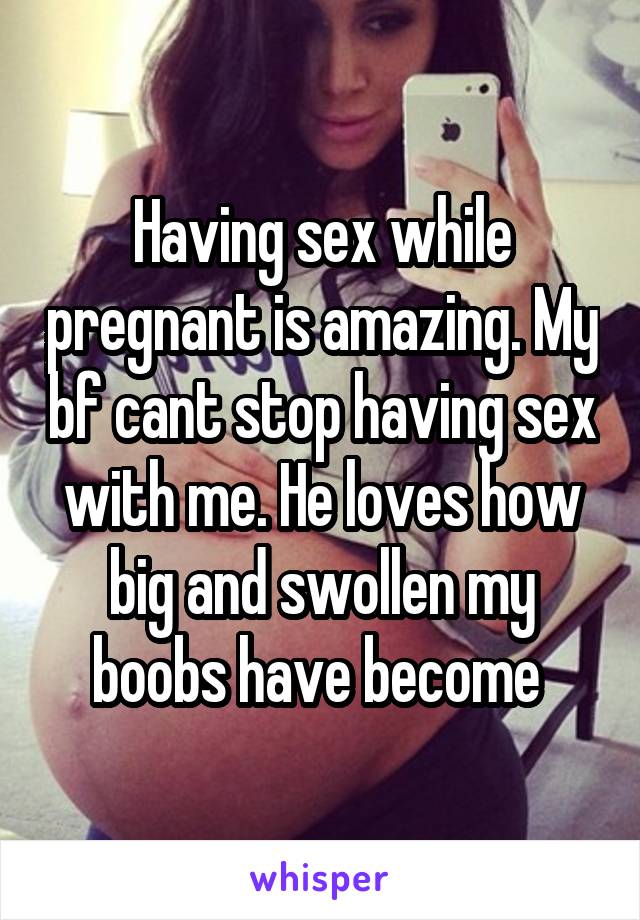 Having sex while pregnant is amazing. My bf cant stop having sex with me. He loves how big and swollen my boobs have become 