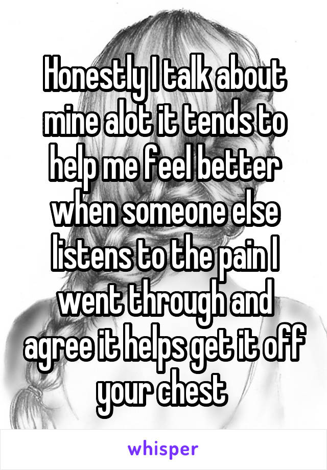 Honestly I talk about mine alot it tends to help me feel better when someone else listens to the pain I went through and agree it helps get it off your chest 