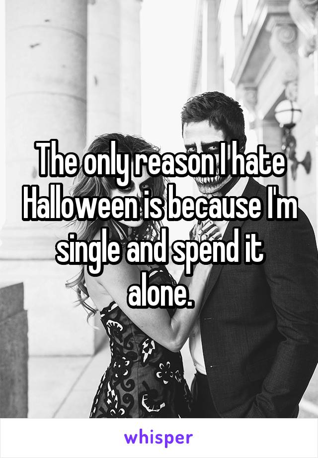The only reason I hate Halloween is because I'm single and spend it alone.