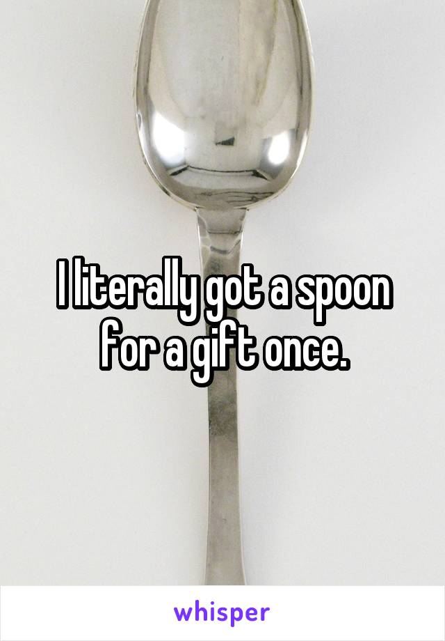 I literally got a spoon for a gift once.