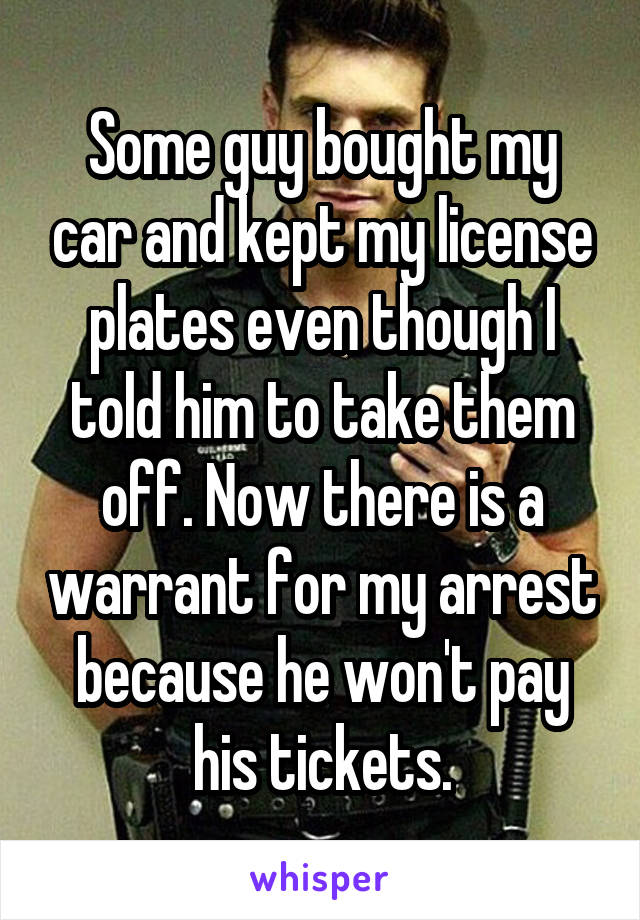 Some guy bought my car and kept my license plates even though I told him to take them off. Now there is a warrant for my arrest because he won't pay his tickets.