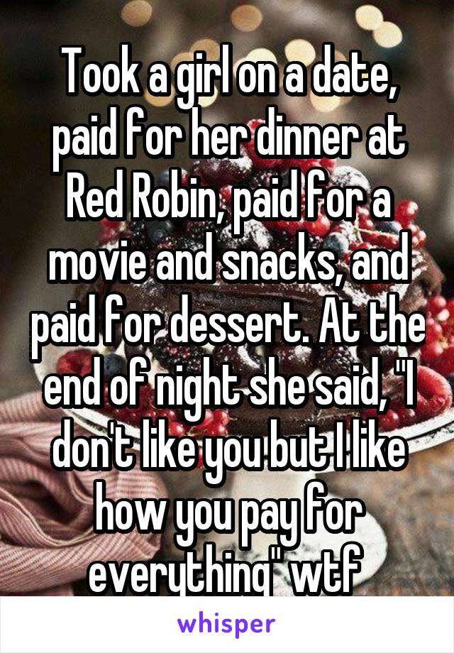 Took a girl on a date, paid for her dinner at Red Robin, paid for a movie and snacks, and paid for dessert. At the end of night she said, "I don't like you but I like how you pay for everything" wtf 