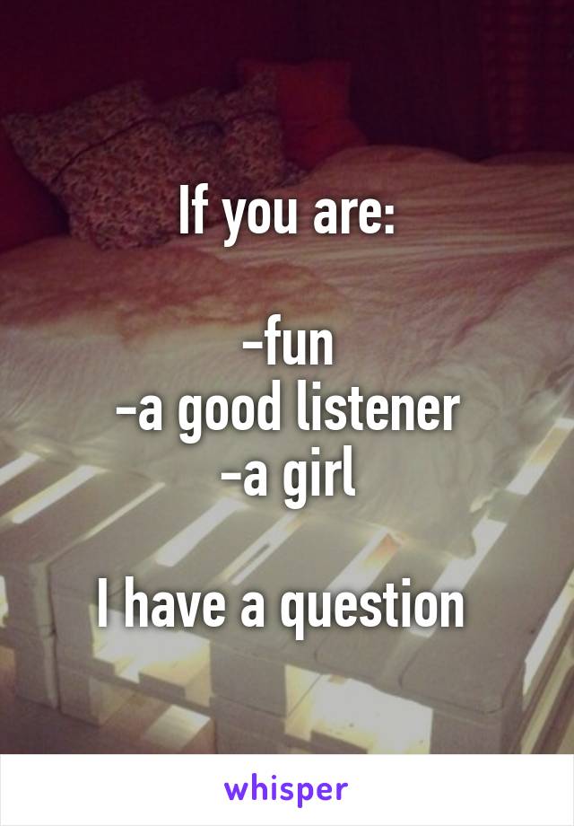 If you are:

-fun
-a good listener
-a girl

I have a question 