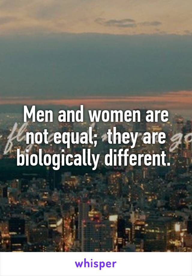 Men and women are not equal;  they are biologically different. 