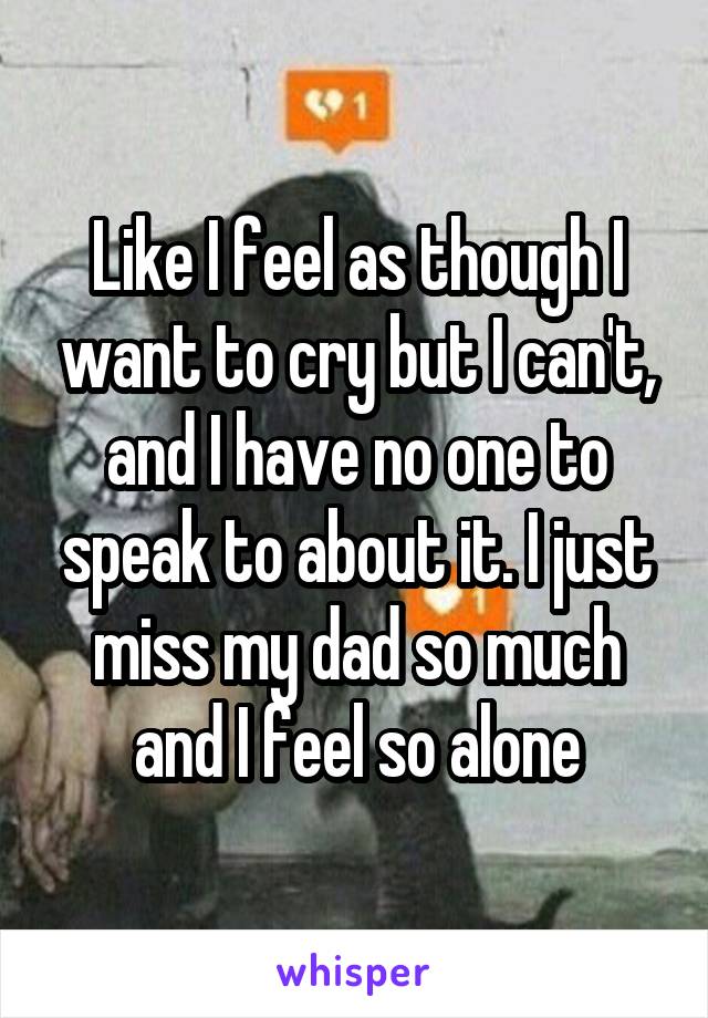Like I feel as though I want to cry but I can't, and I have no one to speak to about it. I just miss my dad so much and I feel so alone