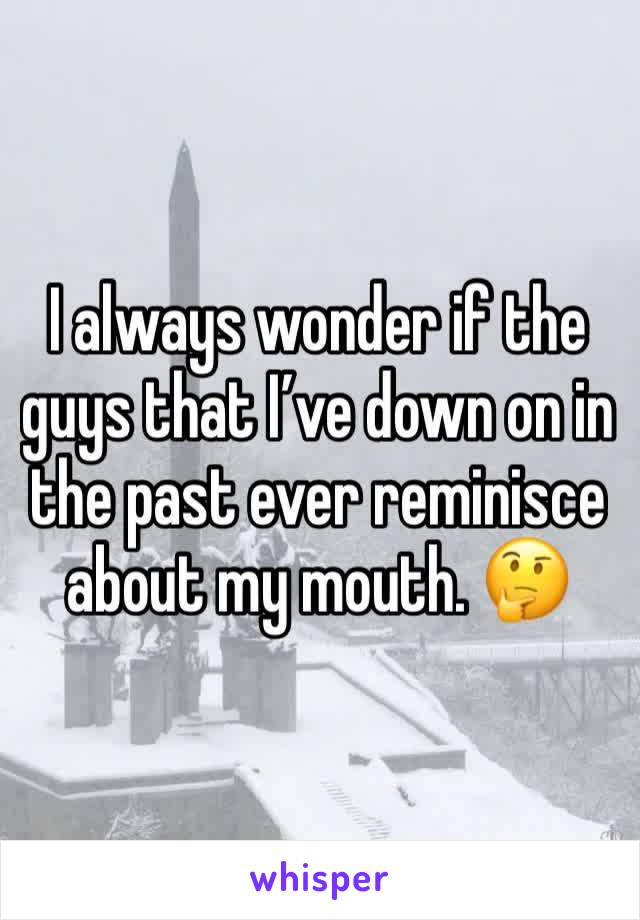 I always wonder if the guys that I’ve down on in the past ever reminisce about my mouth. 🤔