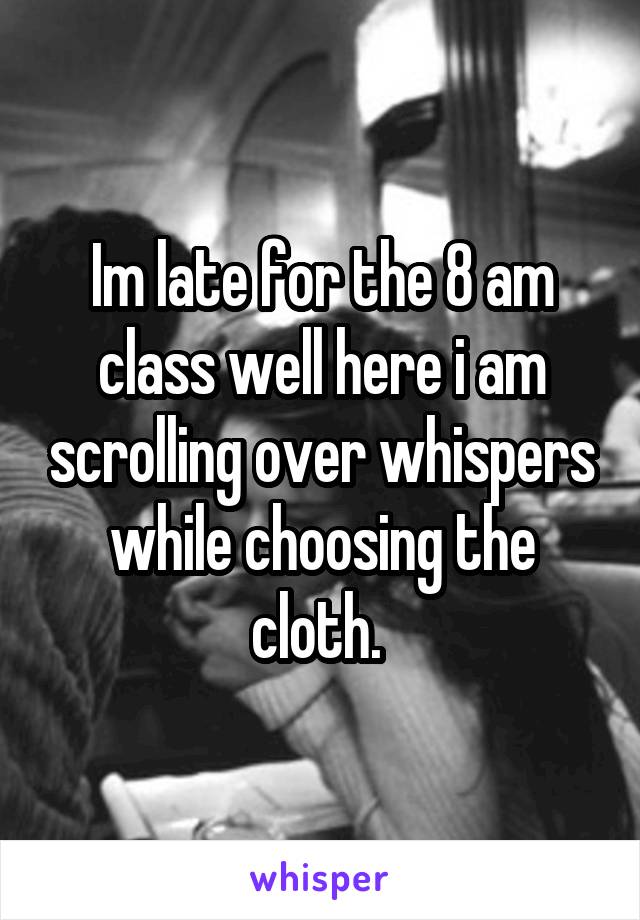 Im late for the 8 am class well here i am scrolling over whispers while choosing the cloth. 