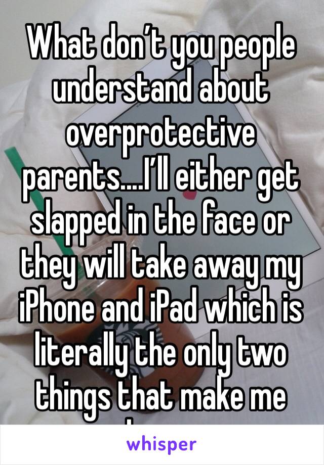 What don’t you people understand about overprotective parents....I’ll either get slapped in the face or they will take away my iPhone and iPad which is literally the only two things that make me happy