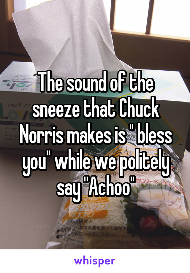 The sound of the sneeze that Chuck Norris makes is " bless you" while we politely say "Achoo"