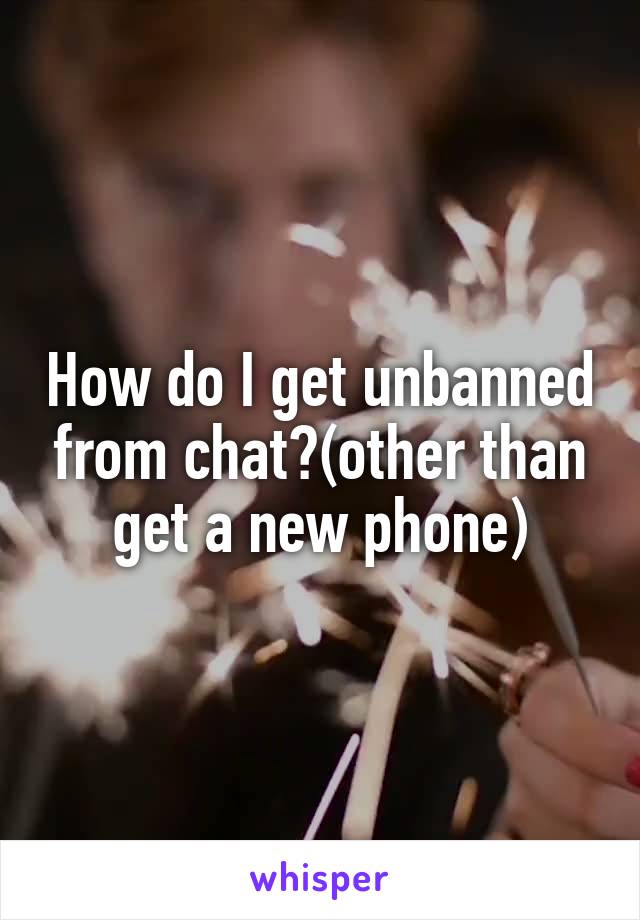 How do I get unbanned from chat?(other than get a new phone)