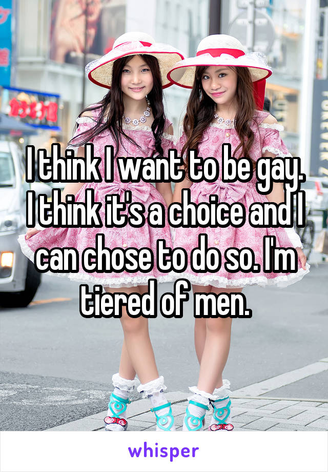 I think I want to be gay. I think it's a choice and I can chose to do so. I'm tiered of men.
