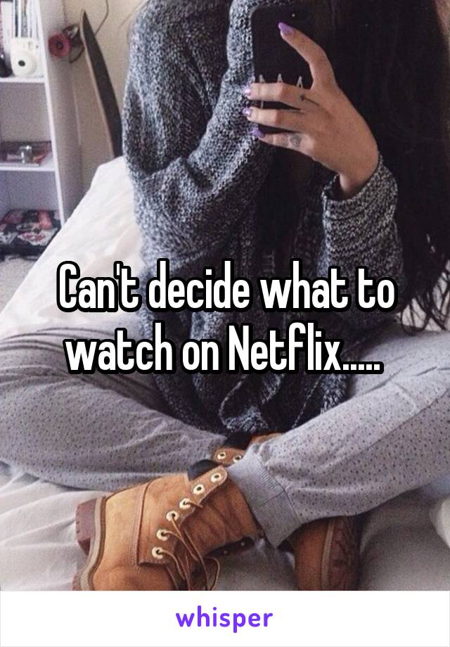 Can't decide what to watch on Netflix..... 
