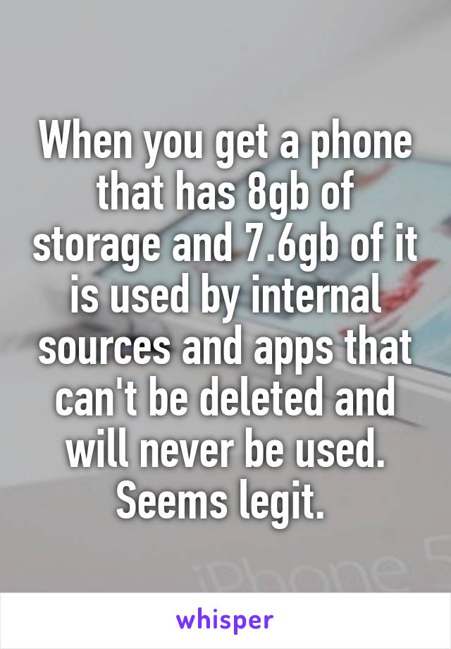 When you get a phone that has 8gb of storage and 7.6gb of it is used by internal sources and apps that can't be deleted and will never be used. Seems legit. 