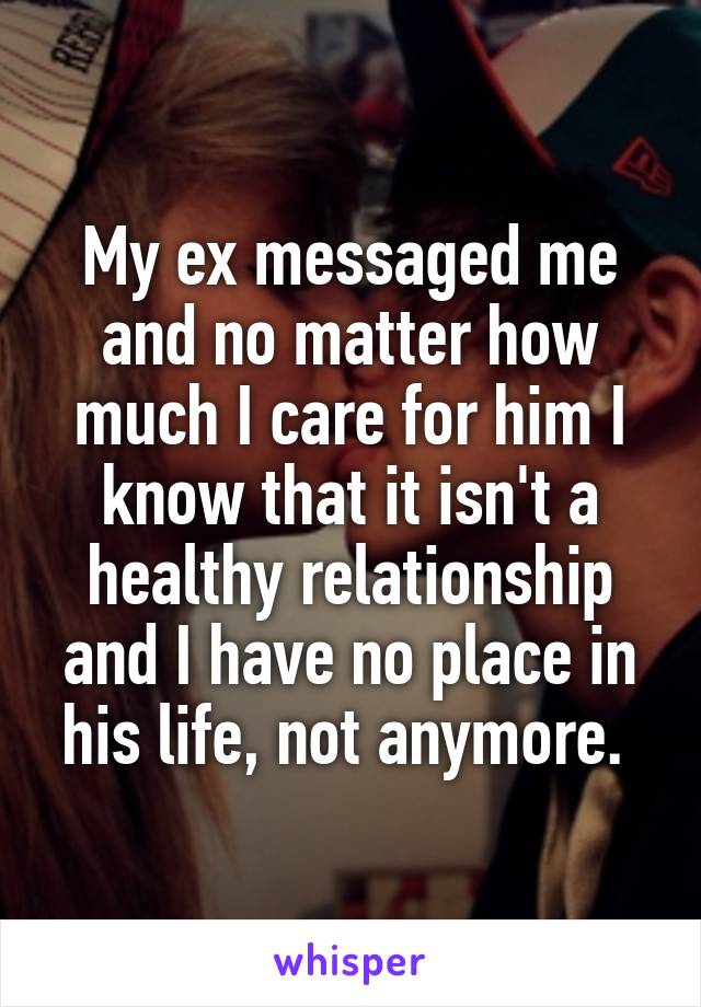 My ex messaged me and no matter how much I care for him I know that it isn't a healthy relationship and I have no place in his life, not anymore. 