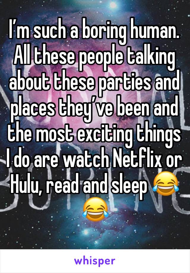I’m such a boring human. All these people talking about these parties and places they’ve been and the most exciting things I do are watch Netflix or Hulu, read and sleep 😂😂