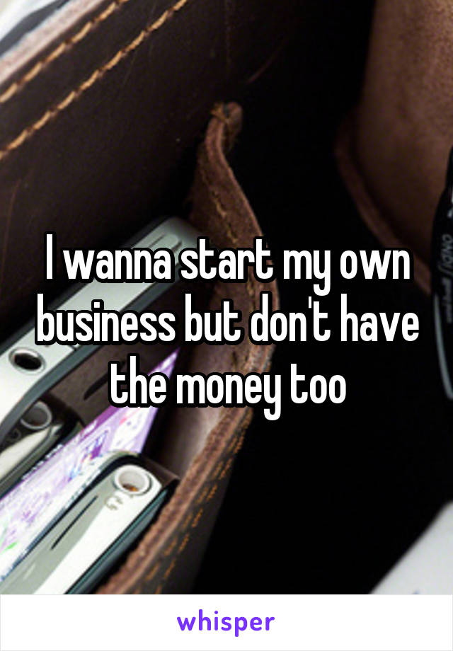 I wanna start my own business but don't have the money too