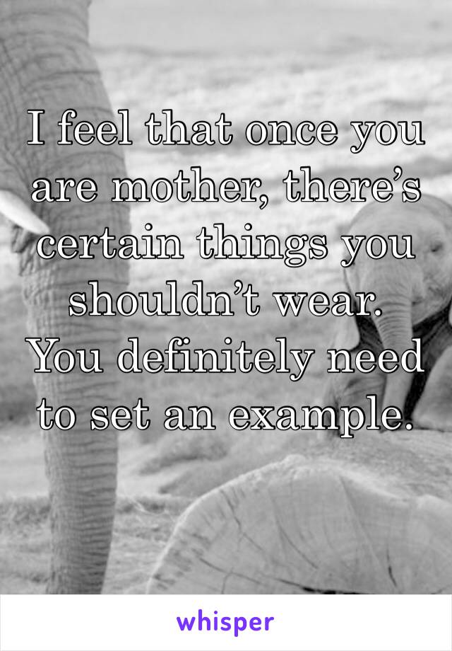 I feel that once you are mother, there’s certain things you shouldn’t wear. 
You definitely need to set an example. 