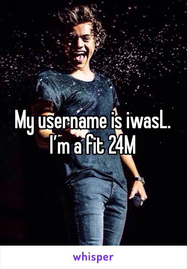 My username is iwasL. I’m a fit 24M