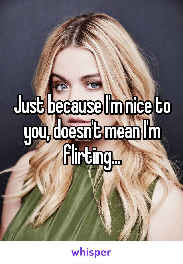 Just because I'm nice to you, doesn't mean I'm flirting...