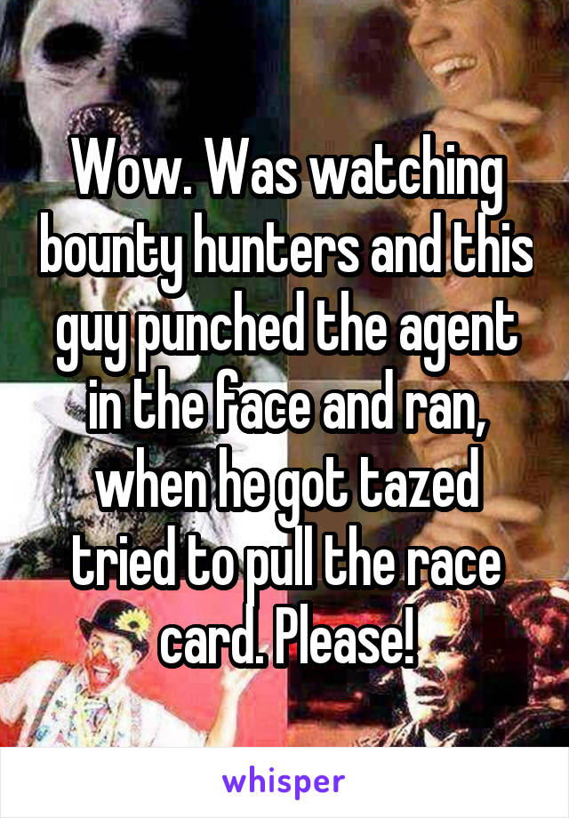 Wow. Was watching bounty hunters and this guy punched the agent in the face and ran, when he got tazed tried to pull the race card. Please!