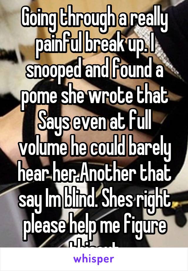 Going through a really painful break up. I snooped and found a pome she wrote that Says even at full volume he could barely hear her.Another that say Im blind. Shes right please help me figure thisout