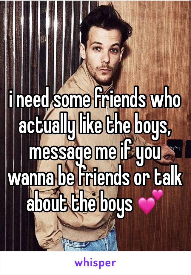 i need some friends who actually like the boys, message me if you wanna be friends or talk about the boys 💕