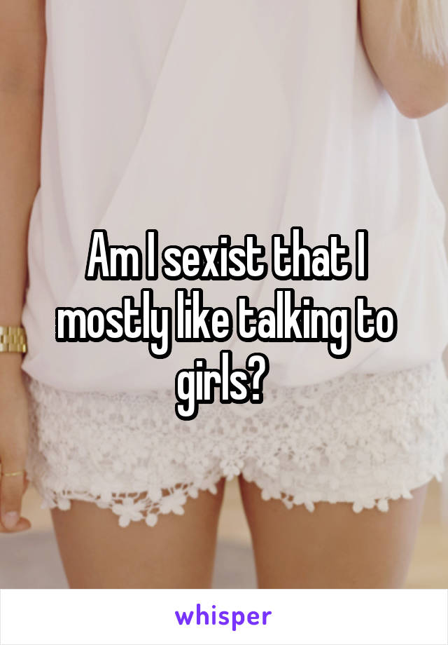 Am I sexist that I mostly like talking to girls? 