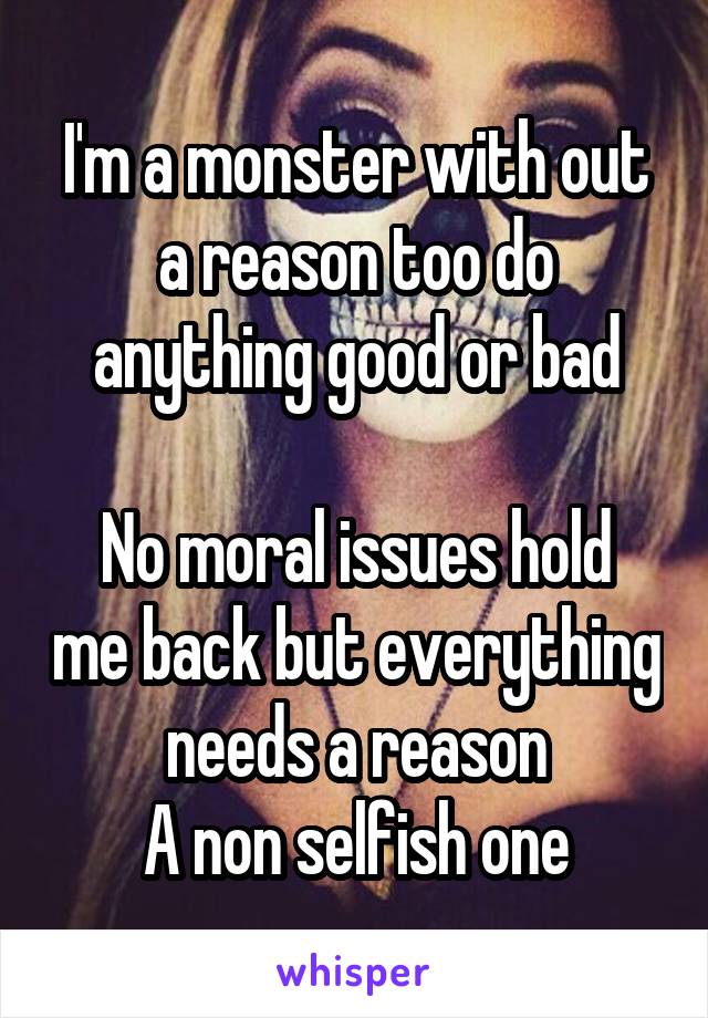 I'm a monster with out a reason too do anything good or bad

No moral issues hold me back but everything needs a reason
A non selfish one
