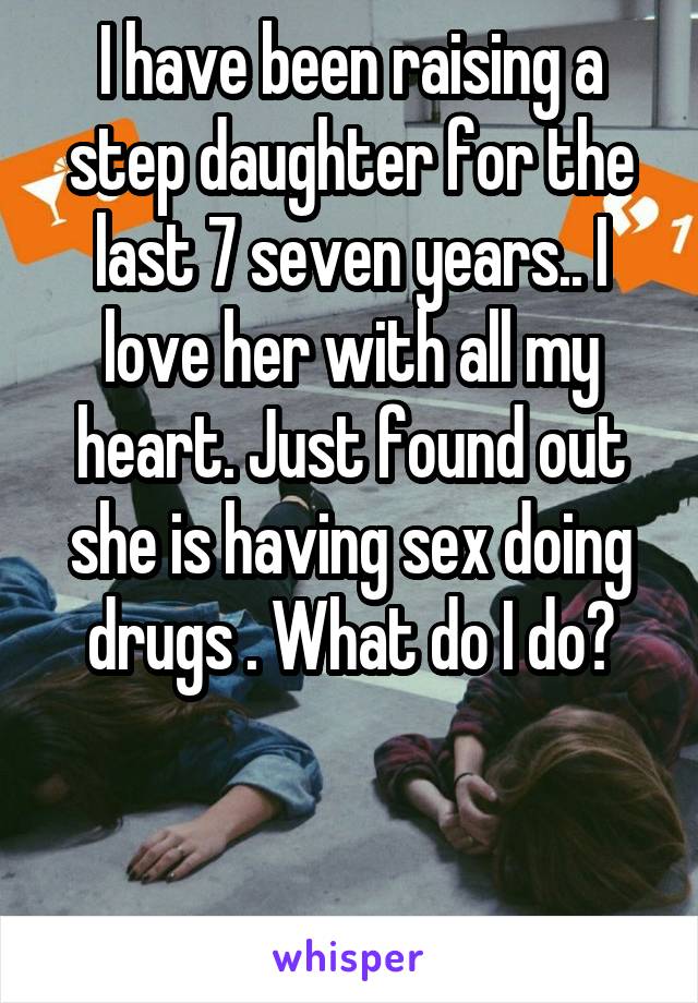 I have been raising a step daughter for the last 7 seven years.. I love her with all my heart. Just found out she is having sex doing drugs . What do I do?



