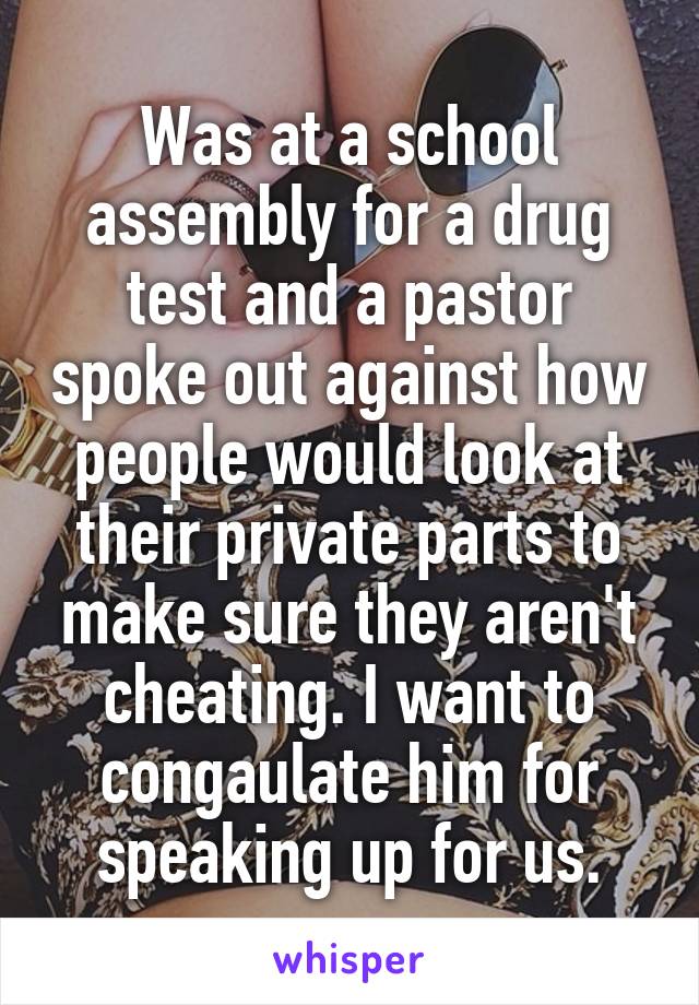 Was at a school assembly for a drug test and a pastor spoke out against how people would look at their private parts to make sure they aren't cheating. I want to congaulate him for speaking up for us.