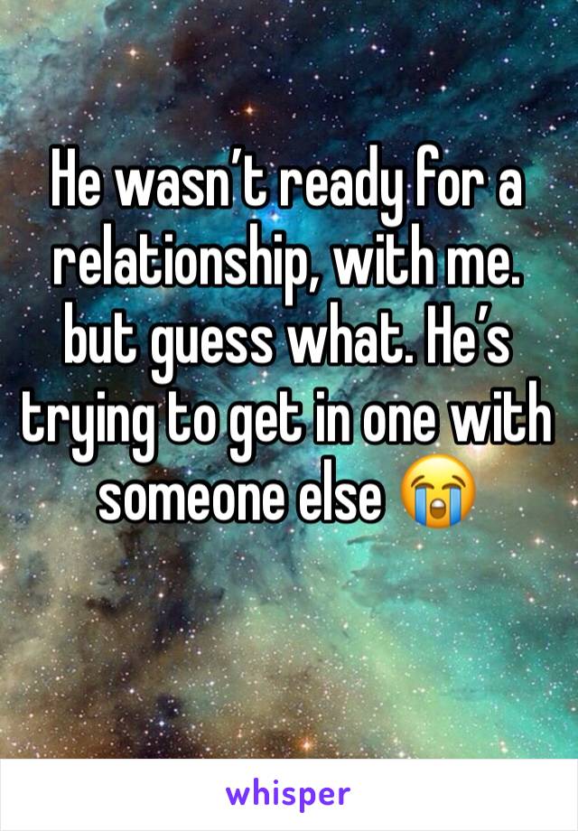 He wasn’t ready for a relationship, with me. but guess what. He’s trying to get in one with someone else 😭