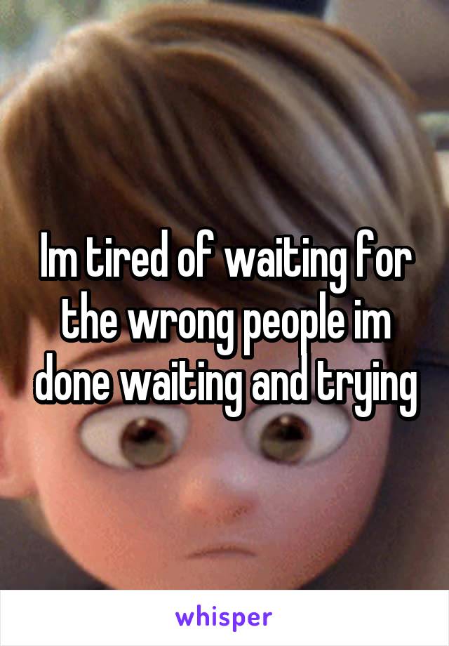 Im tired of waiting for the wrong people im done waiting and trying