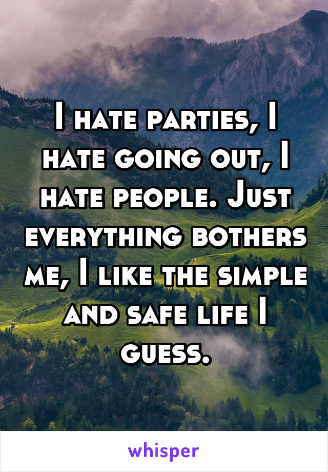 I hate parties, I hate going out, I hate people. Just everything bothers me, I like the simple and safe life I guess.