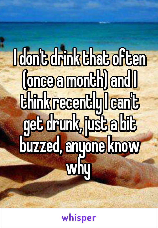 I don't drink that often (once a month) and I think recently I can't get drunk, just a bit buzzed, anyone know why 