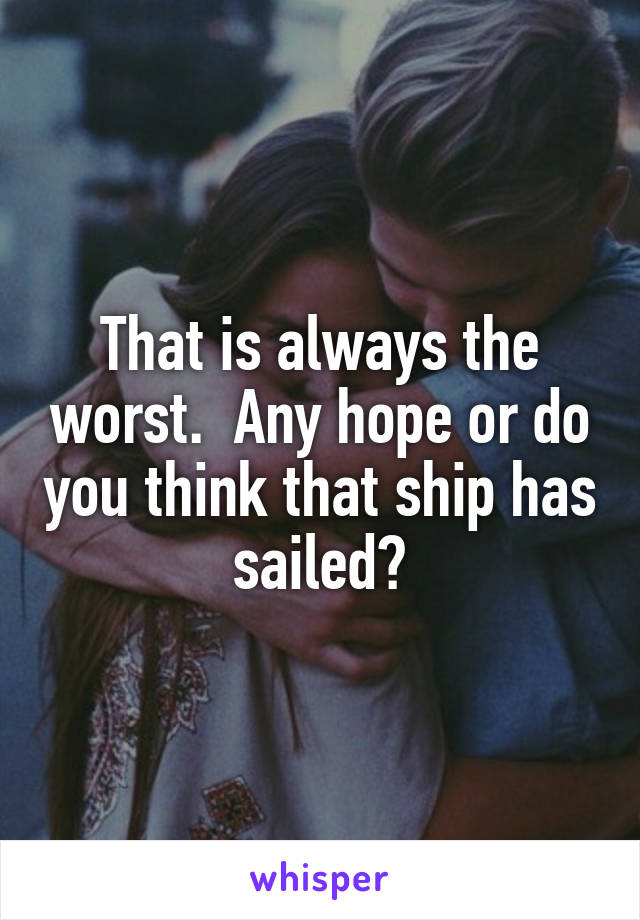 That is always the worst.  Any hope or do you think that ship has sailed?